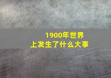 1900年世界上发生了什么大事