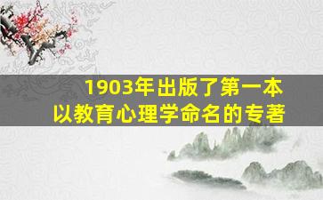 1903年出版了第一本以教育心理学命名的专著