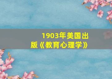 1903年美国出版《教育心理学》