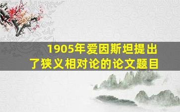 1905年爱因斯坦提出了狭义相对论的论文题目