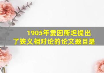 1905年爱因斯坦提出了狭义相对论的论文题目是