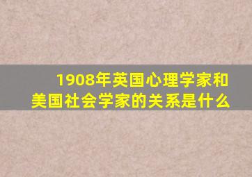 1908年英国心理学家和美国社会学家的关系是什么