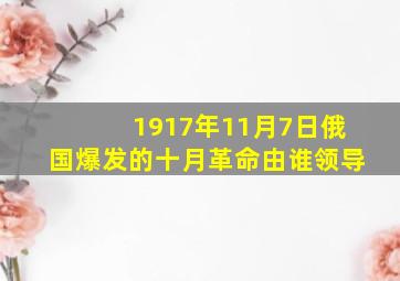 1917年11月7日俄国爆发的十月革命由谁领导