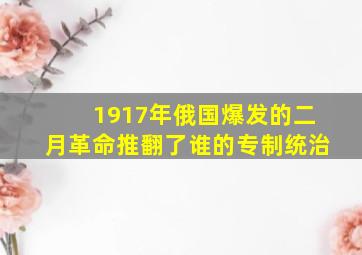 1917年俄国爆发的二月革命推翻了谁的专制统治