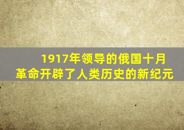 1917年领导的俄国十月革命开辟了人类历史的新纪元