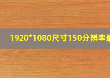 1920*1080尺寸150分辨率最终