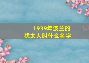 1939年波兰的犹太人叫什么名字