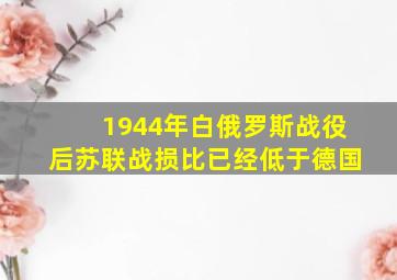 1944年白俄罗斯战役后苏联战损比已经低于德国