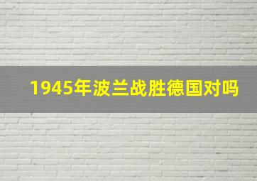 1945年波兰战胜德国对吗