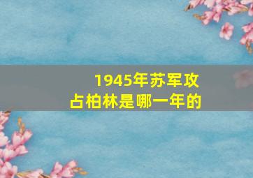 1945年苏军攻占柏林是哪一年的