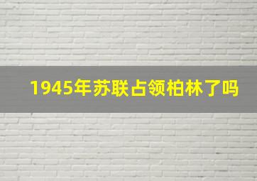 1945年苏联占领柏林了吗