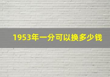 1953年一分可以换多少钱