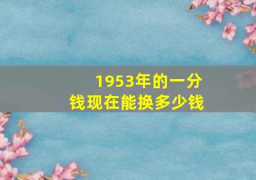 1953年的一分钱现在能换多少钱