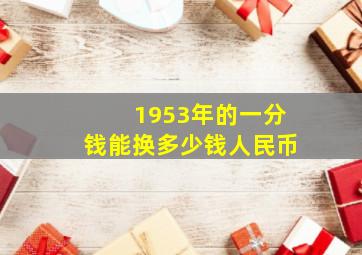 1953年的一分钱能换多少钱人民币