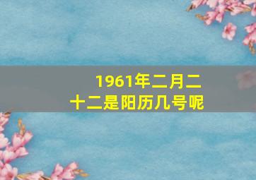 1961年二月二十二是阳历几号呢