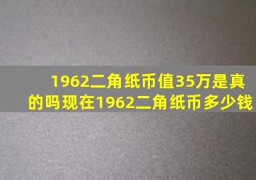 1962二角纸币值35万是真的吗现在1962二角纸币多少钱