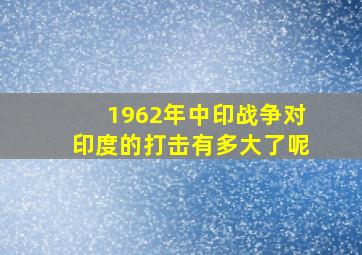 1962年中印战争对印度的打击有多大了呢