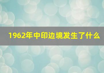 1962年中印边境发生了什么