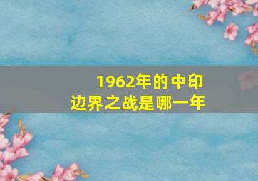 1962年的中印边界之战是哪一年