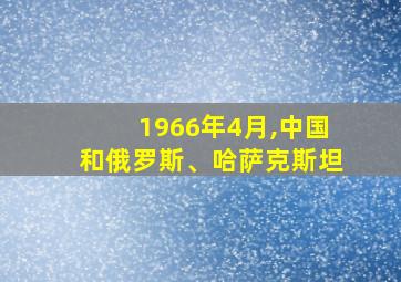 1966年4月,中国和俄罗斯、哈萨克斯坦