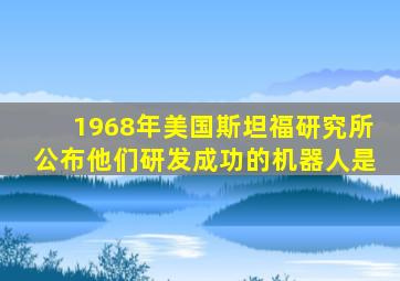 1968年美国斯坦福研究所公布他们研发成功的机器人是