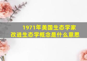 1971年美国生态学家改进生态学概念是什么意思