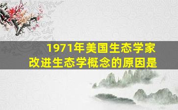 1971年美国生态学家改进生态学概念的原因是