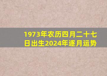 1973年农历四月二十七日出生2024年逐月运势