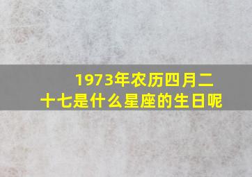 1973年农历四月二十七是什么星座的生日呢