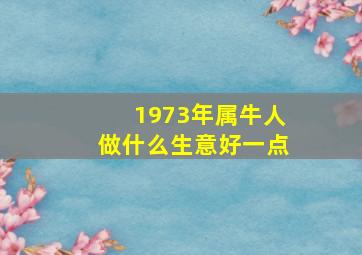 1973年属牛人做什么生意好一点