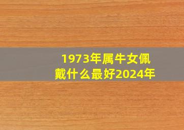 1973年属牛女佩戴什么最好2024年