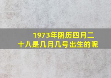 1973年阴历四月二十八是几月几号出生的呢