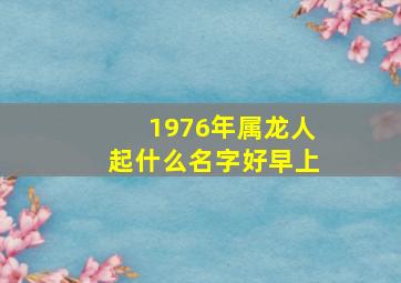 1976年属龙人起什么名字好早上