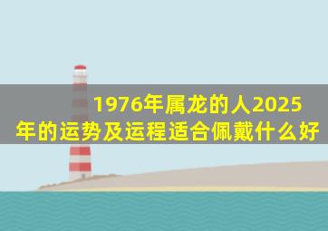 1976年属龙的人2025年的运势及运程适合佩戴什么好