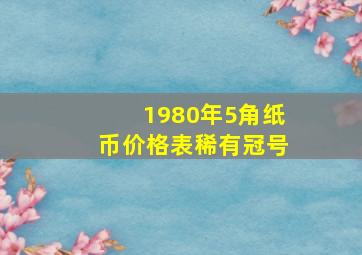 1980年5角纸币价格表稀有冠号