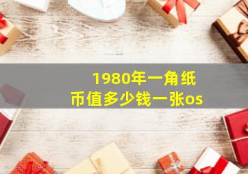 1980年一角纸币值多少钱一张os