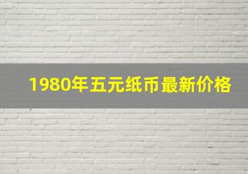 1980年五元纸币最新价格