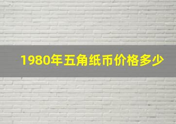 1980年五角纸币价格多少