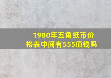 1980年五角纸币价格表中间有555值钱吗