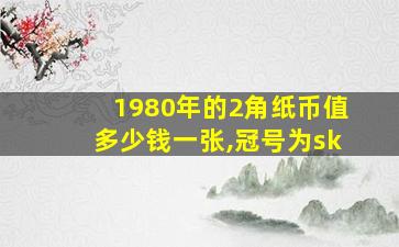 1980年的2角纸币值多少钱一张,冠号为sk