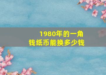 1980年的一角钱纸币能换多少钱