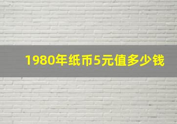 1980年纸币5元值多少钱