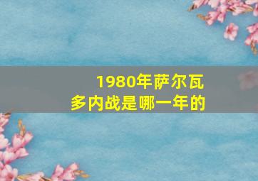 1980年萨尔瓦多内战是哪一年的