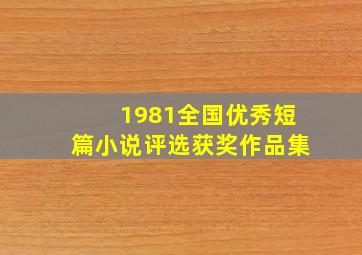 1981全国优秀短篇小说评选获奖作品集