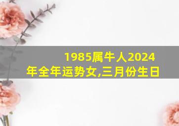 1985属牛人2024年全年运势女,三月份生日