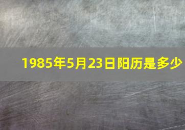 1985年5月23日阳历是多少