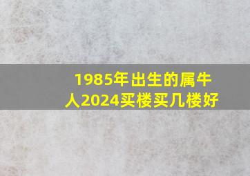 1985年出生的属牛人2024买楼买几楼好