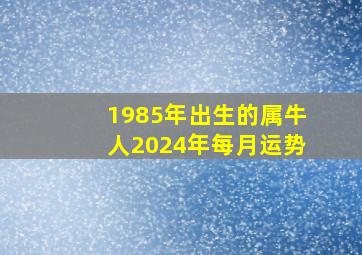 1985年出生的属牛人2024年每月运势