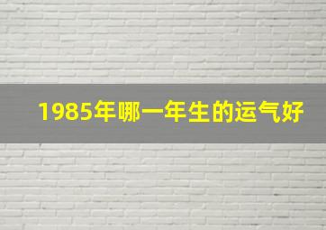 1985年哪一年生的运气好