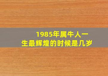 1985年属牛人一生最辉煌的时候是几岁